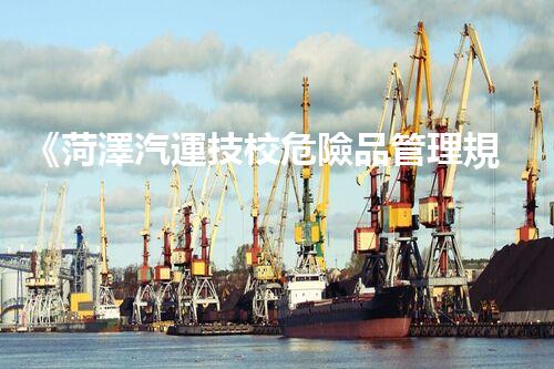 《菏澤汽運技校危險品管理規(guī)程》：安全行車，從管理開始！